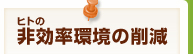 ヒトの非効率環境の削減
